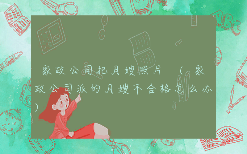 家政公司把月嫂照片 (家政公司派的月嫂不合格怎么办)